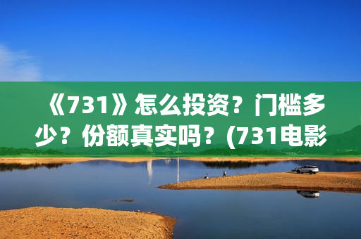 《731》怎么投资?门槛多少?份额真实吗?(731电影能随便入股吗) 《731》怎么投资?门槛多少?份额真实吗?(731电影能随便入股吗)