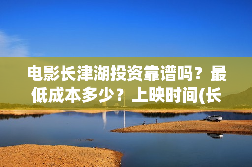 电影长津湖投资靠谱吗?最低成本多少?上映时间(长津湖电影出资方) 电影长津湖投资靠谱吗?最低成本多少?上映时间(长津湖电影出资方)