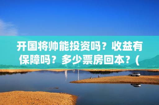 开国将帅能投资吗？收益有保障吗？多少票房回本？(开国将帅投资真假)