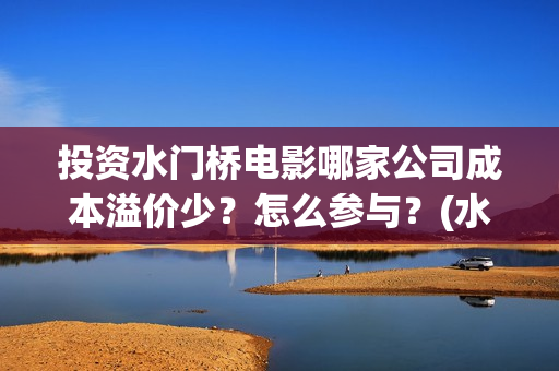 投资水门桥电影哪家公司成本溢价少？怎么参与？(水门桥电影投资项目)