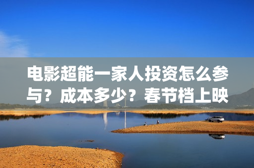 电影超能一家人投资怎么参与？成本多少？春节档上映吗？(电影 超能一家人)