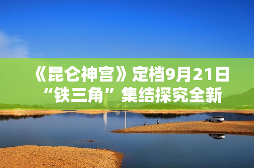 《昆仑神宫》定档9月21日 “铁三角”集结探究全新雪山秘境 《昆仑神宫》定档9月21日 “铁三角”集结探究全新雪山秘境