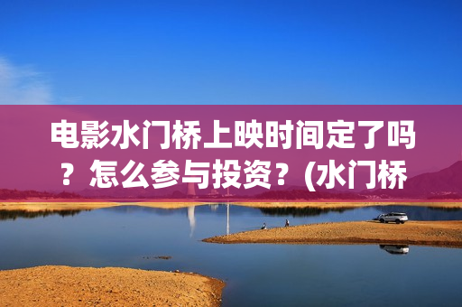 电影水门桥上映时间定了吗？怎么参与投资？(水门桥 上映)