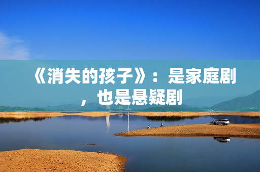 《消失的孩子》：是家庭剧，也是悬疑剧