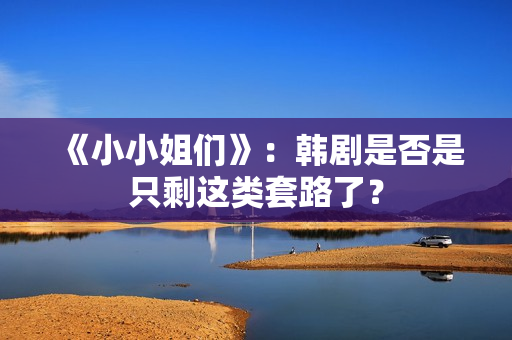 《小小姐们》：韩剧是否是只剩这类套路了？