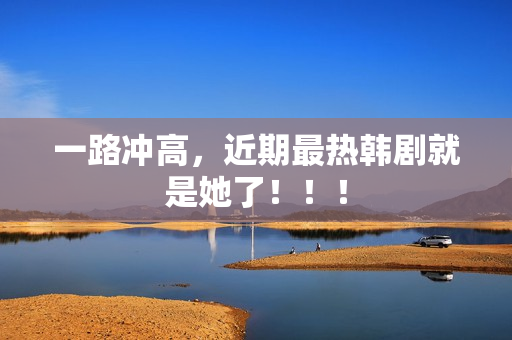 一路冲高,近期最热韩剧就是她了!!! 一路冲高,近期最热韩剧就是她了!!!