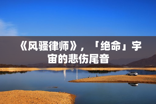 《风骚律师》，「绝命」宇宙的悲伤尾音