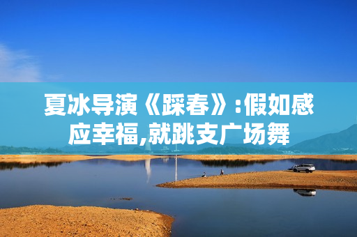 夏冰导演《踩春》:假如感应幸福,就跳支广场舞