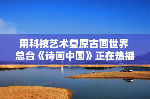 用科技艺术复原古画世界 总台《诗画中国》正在热播
