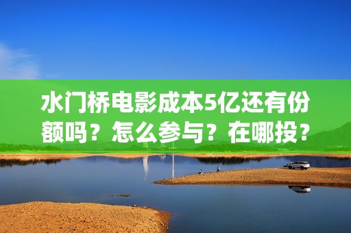 水门桥电影成本5亿还有份额吗？怎么参与？在哪投？(电影《水门桥》)