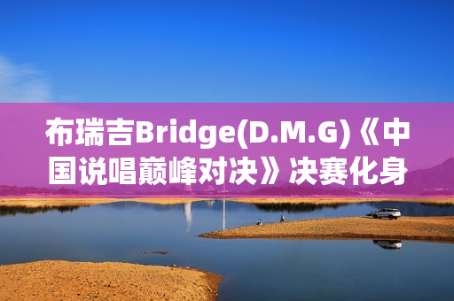 布瑞吉Bridge(D.M.G)《中国说唱巅峰对决》决赛化身战士,全力冲刺巅峰说唱舞台 布瑞吉Bridge(D.M.G)《中国说唱巅峰对决》决赛化身战士,全力冲刺巅峰说唱舞台