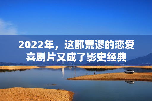 2022年，这部荒谬的恋爱喜剧片又成了影史经典