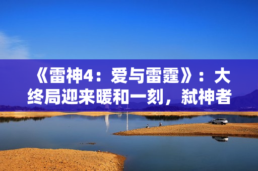 《雷神4：爱与雷霆》：大终局迎来暖和一刻，弑神者被雷神感染