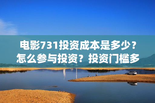 电影731投资成本是多少?怎么参与投资?投资门槛多少?(731电影能随便入股吗) 电影731投资成本是多少?怎么参与投资?投资门槛多少?(731电影能随便入股吗)