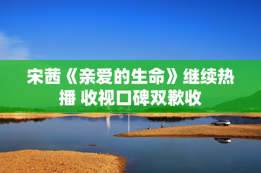 宋茜《亲爱的生命》继续热播 收视口碑双歉收 宋茜《亲爱的生命》继续热播 收视口碑双歉收