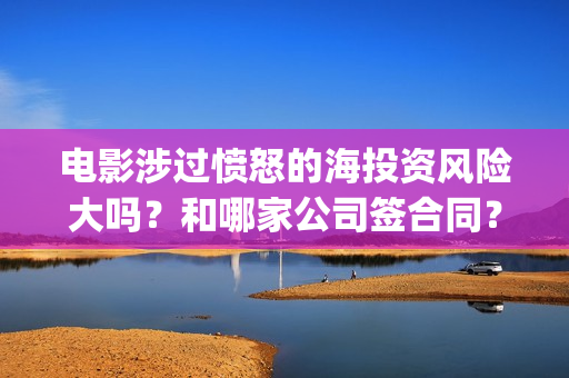 电影涉过愤怒的海投资风险大吗？和哪家公司签合同？(电影涉过愤怒的河的内容)