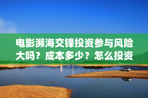 电影濒海交锋投资参与风险大吗?成本多少?怎么投资?(濒海交锋片花) 电影濒海交锋投资参与风险大吗?成本多少?怎么投资?(濒海交锋片花)