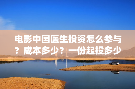 电影中国医生投资怎么参与？成本多少？一份起投多少？(电影中国医生投屏观看)