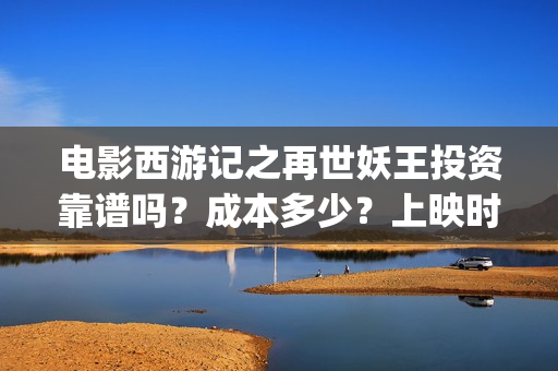电影西游记之再世妖王投资靠谱吗？成本多少？上映时间(电影西游记之再世妖王免费观看)