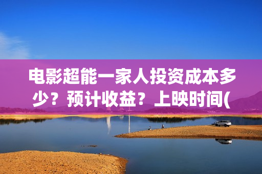 电影超能一家人投资成本多少?预计收益?上映时间(电影超能一家人剧情介绍) 电影超能一家人投资成本多少?预计收益?上映时间(电影超能一家人剧情介绍)