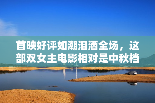 首映好评如潮泪洒全场，这部双女主电影相对是中秋档必看TOP1！