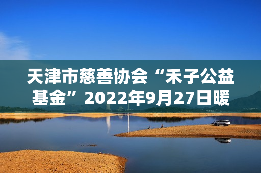 天津市慈善协会“禾子公益基金”2022年9月27日暖心成立！