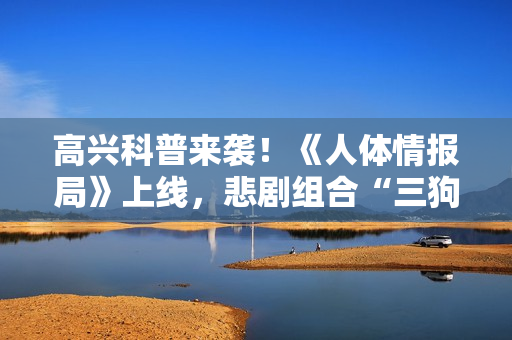 高兴科普来袭!《人体情报局》上线,悲剧组合“三狗”合体嚼走压力 高兴科普来袭!《人体情报局》上线,悲剧组合“三狗”合体嚼走压力