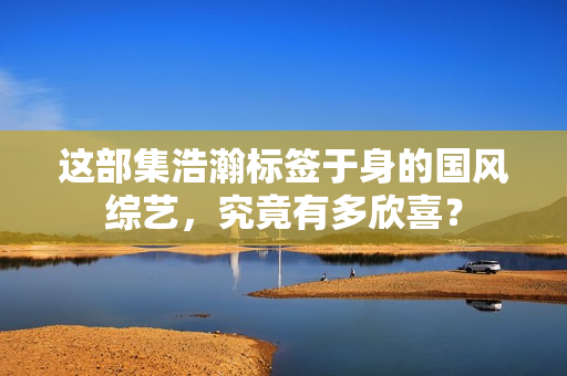 这部集浩瀚标签于身的国风综艺，究竟有多欣喜？