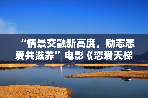 “情景交融新高度,励志恋爱共滋养”电影《恋爱天梯》9月23日上映 “情景交融新高度,励志恋爱共滋养”电影《恋爱天梯》9月23日上映