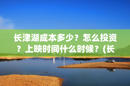 长津湖成本多少?怎么投资?上映时间什么时候?(长津湖造价多少) 长津湖成本多少?怎么投资?上映时间什么时候?(长津湖造价多少)