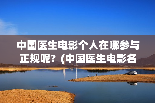 中国医生电影个人在哪参与正规呢？(中国医生电影名字)