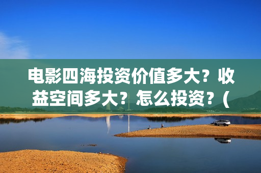电影四海投资价值多大？收益空间多大？怎么投资？(四海票房预测50亿)