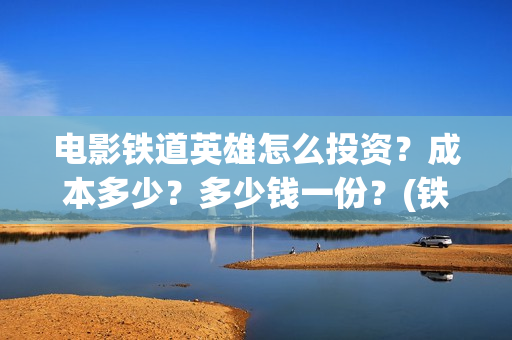 电影铁道英雄怎么投资？成本多少？多少钱一份？(铁道英雄即将上映)