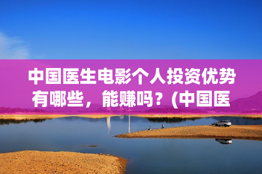 中国医生电影个人投资优势有哪些，能赚吗？(中国医生电影情节)