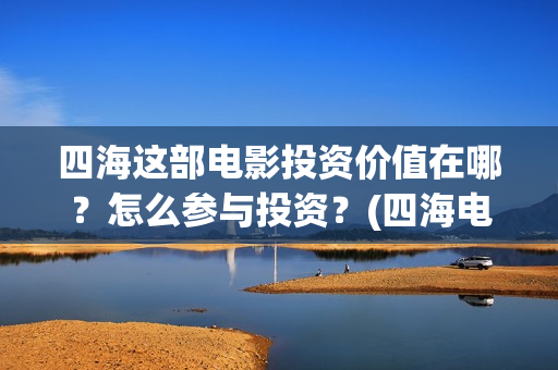 四海这部电影投资价值在哪？怎么参与投资？(四海电影怎么样)