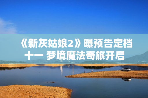 《新灰姑娘2》曝预告定档十一 梦境魔法奇旅开启