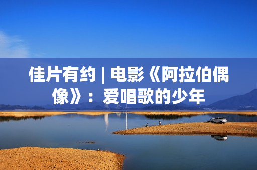 佳片有约 | 电影《阿拉伯偶像》：爱唱歌的少年