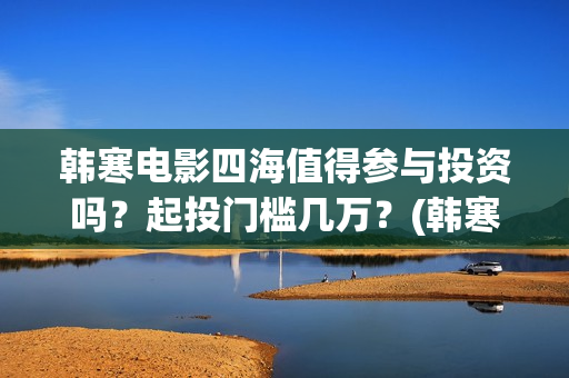 韩寒电影四海值得参与投资吗？起投门槛几万？(韩寒四海上映时间)