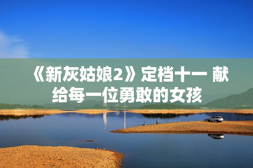 《新灰姑娘2》定档十一 献给每一位勇敢的女孩