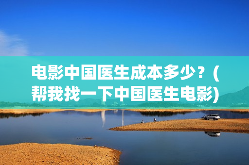 电影中国医生成本多少？(帮我找一下中国医生电影)