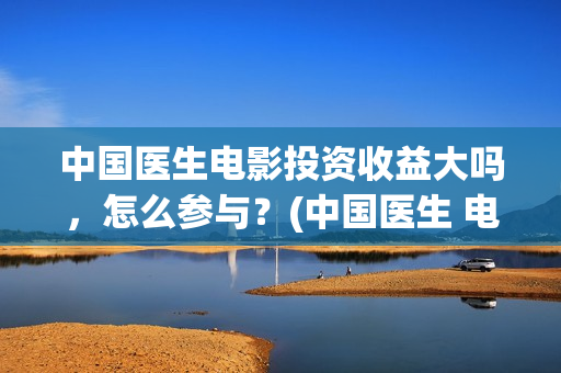 中国医生电影投资收益大吗，怎么参与？(中国医生 电影预告)