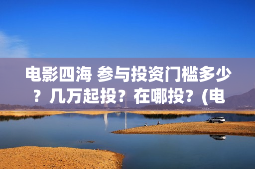 电影四海 参与投资门槛多少？几万起投？在哪投？(电影四海主演)
