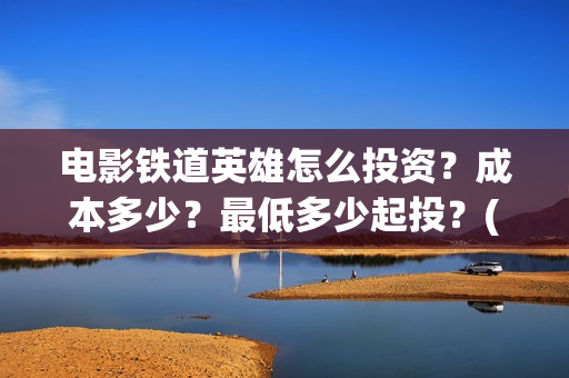 电影铁道英雄怎么投资?成本多少?最低多少起投?(铁道英雄即将上映) 电影铁道英雄怎么投资?成本多少?最低多少起投?(铁道英雄即将上映)