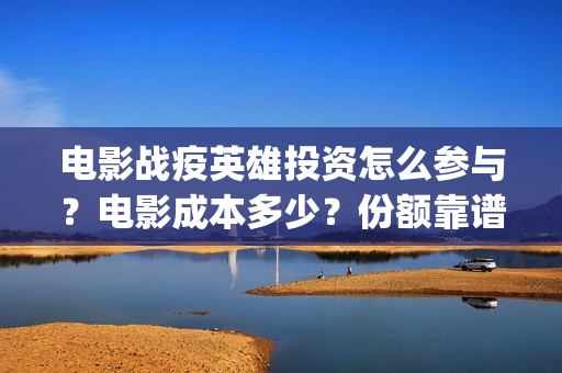 电影战疫英雄投资怎么参与?电影成本多少?份额靠谱吗?(电影《战疫英雄》) 电影战疫英雄投资怎么参与?电影成本多少?份额靠谱吗?(电影《战疫英雄》)