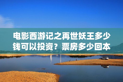 电影西游记之再世妖王多少钱可以投资？票房多少回本? (西游记之再现)