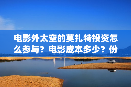 电影外太空的莫扎特投资怎么参与?电影成本多少?份额靠谱吗?(电影外太空的莫扎特在线观看) 电影外太空的莫扎特投资怎么参与?电影成本多少?份额靠谱吗?(电影外太空的莫扎特在线观看)