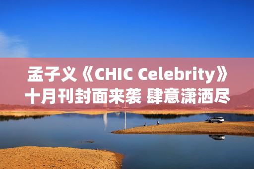 孟子义《CHIC Celebrity》十月刊封面来袭 肆意潇洒尽显时髦张力