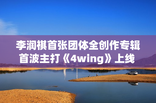 李润祺首张团体全创作专辑首波主打《4wing》上线 肆意唱响“Z世代”宣言 李润祺首张团体全创作专辑首波主打《4wing》上线 肆意唱响“Z世代”宣言