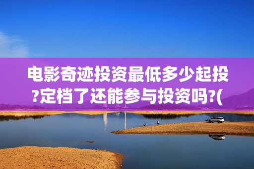 电影奇迹投资最低多少起投?定档了还能参与投资吗?(电影奇迹投资最新消息)