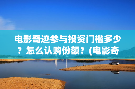 电影奇迹参与投资门槛多少？怎么认购份额？(电影奇迹参与投资人是谁)